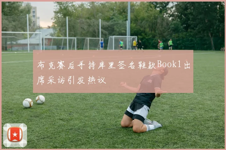 布克赛后手持库里签名鞋款Book1出席采访引发热议