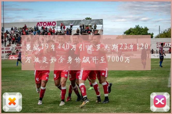 曼城19年440万引进罗杰斯23年120万放走如今身价飙升至7000万