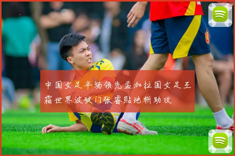 中国女足半场领先孟加拉国女足王霜世界波破门张睿贴地斩助攻