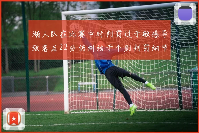 湖人队在比赛中对判罚过于敏感导致落后22分仍纠结于个别判罚细节