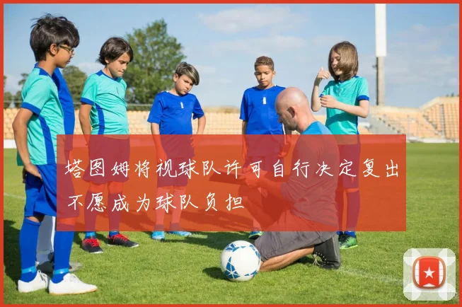 塔图姆将视球队许可自行决定复出不愿成为球队负担