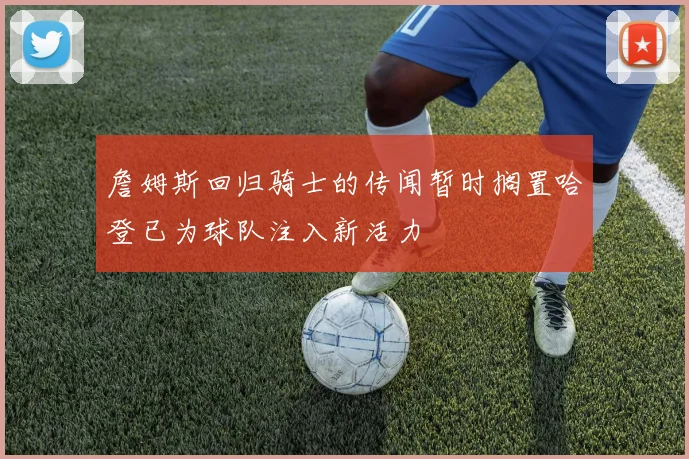詹姆斯回归骑士的传闻暂时搁置哈登已为球队注入新活力