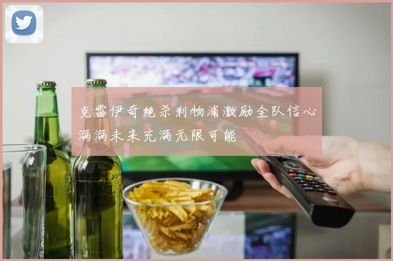 克雷伊奇绝杀利物浦激励全队信心满满未来充满无限可能