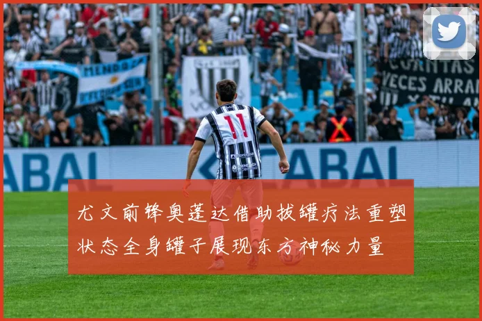尤文前锋奥蓬达借助拔罐疗法重塑状态全身罐子展现东方神秘力量