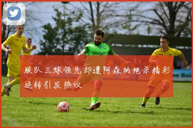 狼队三球领先却遭阿森纳绝杀精彩逆转引发热议