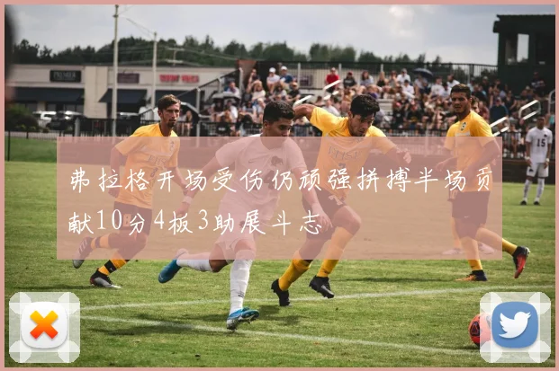 弗拉格开场受伤仍顽强拼搏半场贡献10分4板3助展斗志