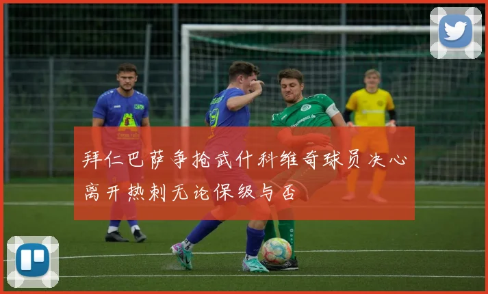拜仁巴萨争抢武什科维奇球员决心离开热刺无论保级与否