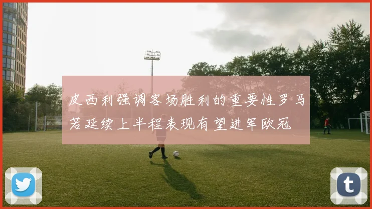 皮西利强调客场胜利的重要性罗马若延续上半程表现有望进军欧冠