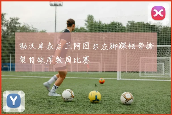 勒沃库森后卫阿图尔左脚踝韧带撕裂将缺席数周比赛