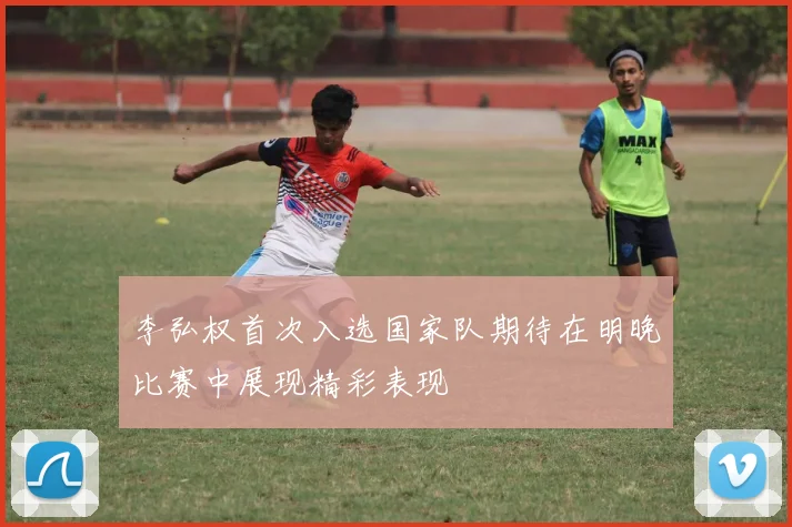 李弘权首次入选国家队期待在明晚比赛中展现精彩表现