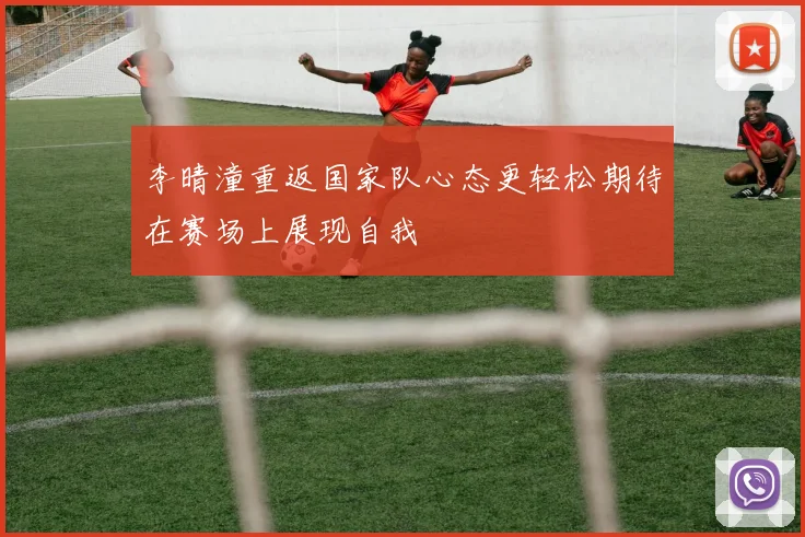 李晴潼重返国家队心态更轻松期待在赛场上展现自我