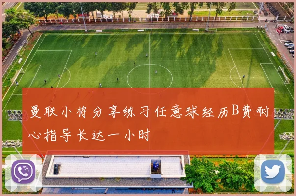 曼联小将分享练习任意球经历B费耐心指导长达一小时