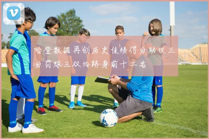 哈登数据再创历史佳绩得分助攻三分罚球三双均跻身前十二名