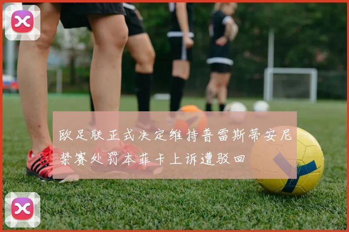 欧足联正式决定维持普雷斯蒂安尼禁赛处罚本菲卡上诉遭驳回