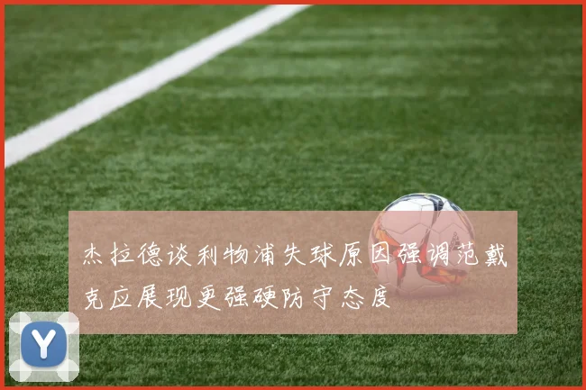 杰拉德谈利物浦失球原因强调范戴克应展现更强硬防守态度