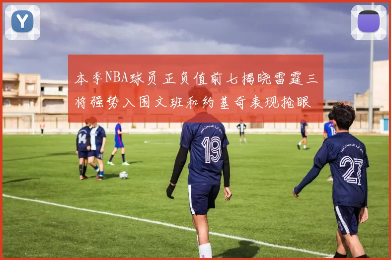 本季NBA球员正负值前七揭晓雷霆三将强势入围文班和约基奇表现抢眼