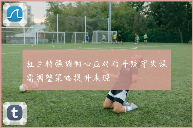 杜兰特强调耐心应对对手防守失误需调整策略提升表现