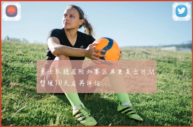 勇士队稳居附加赛区库里复出计划暂缓10天后再评估