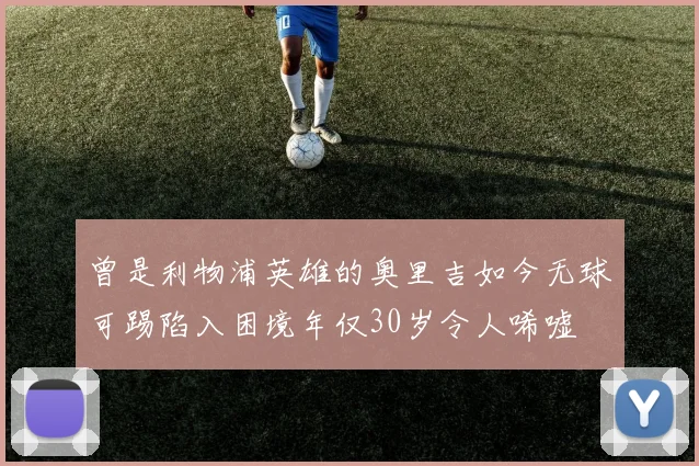 曾是利物浦英雄的奥里吉如今无球可踢陷入困境年仅30岁令人唏嘘
