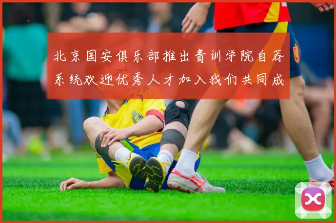 北京国安俱乐部推出青训学院自荐系统欢迎优秀人才加入我们共同成长