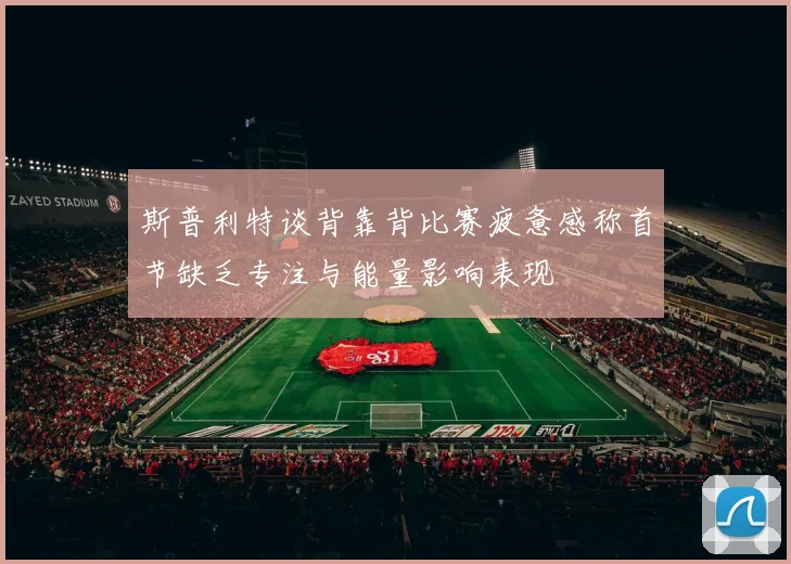 斯普利特谈背靠背比赛疲惫感称首节缺乏专注与能量影响表现