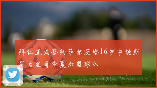 拜仁正式签约萨尔茨堡16岁中场新星马里奇今夏加盟球队