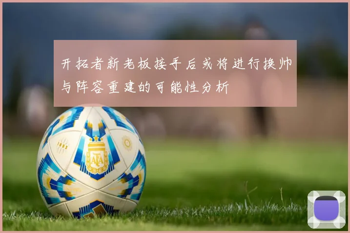 开拓者新老板接手后或将进行换帅与阵容重建的可能性分析
