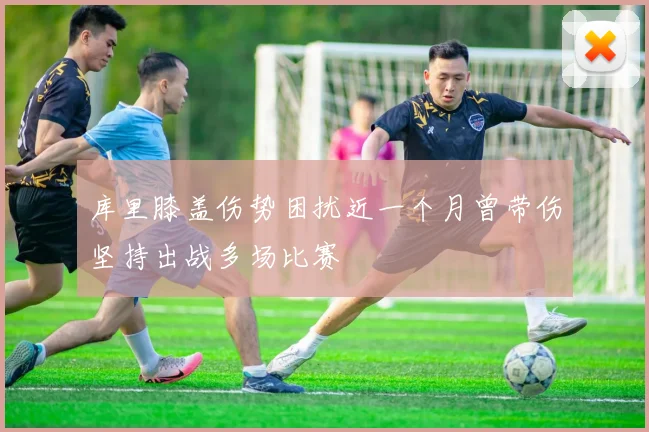 库里膝盖伤势困扰近一个月曾带伤坚持出战多场比赛