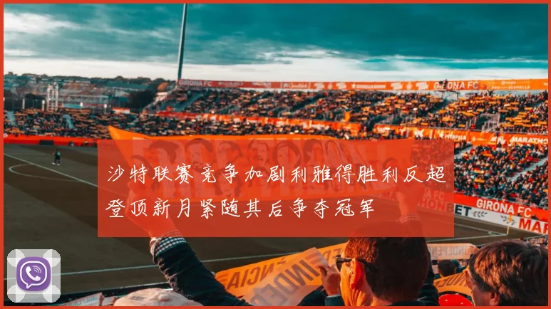 沙特联赛竞争加剧利雅得胜利反超登顶新月紧随其后争夺冠军