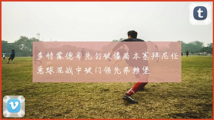 多特蒙德率先打破僵局本塞拜尼任意球混战中破门领先弗赖堡