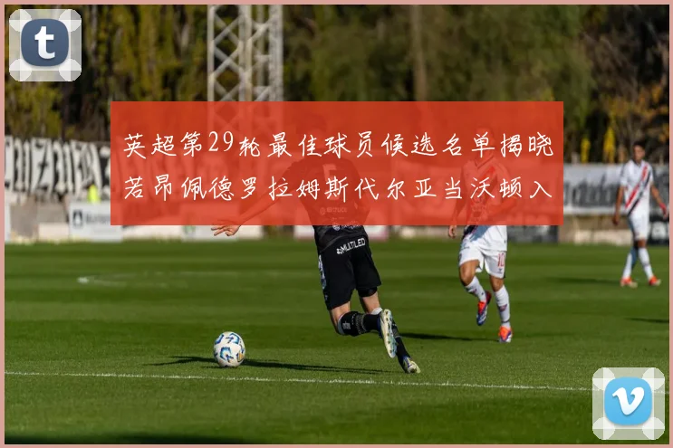 英超第29轮最佳球员候选名单揭晓若昂佩德罗拉姆斯代尔亚当沃顿入围