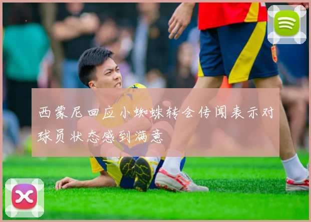 西蒙尼回应小蜘蛛转会传闻表示对球员状态感到满意