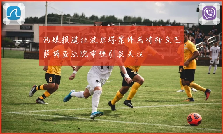 西媒报道拉波尔塔案件或将转交巴萨调查法院审理引发关注