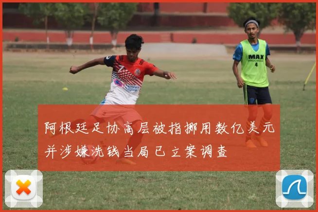 阿根廷足协高层被指挪用数亿美元并涉嫌洗钱当局已立案调查