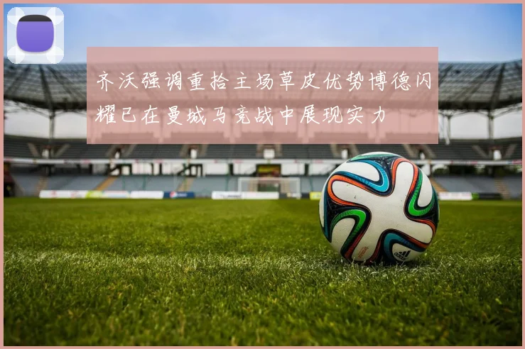 齐沃强调重拾主场草皮优势博德闪耀已在曼城马竞战中展现实力