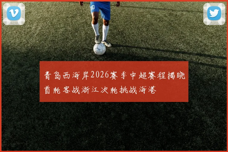 青岛西海岸2026赛季中超赛程揭晓首轮客战浙江次轮挑战海港