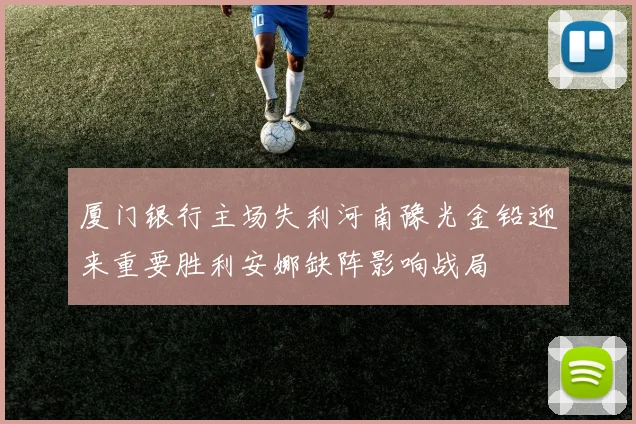 厦门银行主场失利河南豫光金铅迎来重要胜利安娜缺阵影响战局