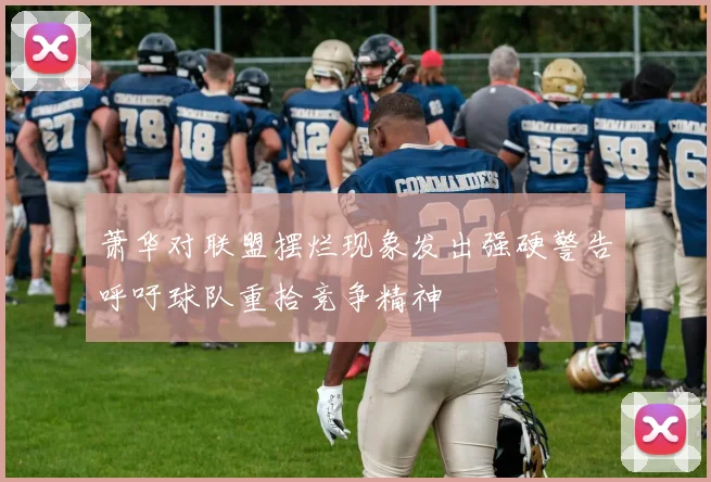 萧华对联盟摆烂现象发出强硬警告呼吁球队重拾竞争精神