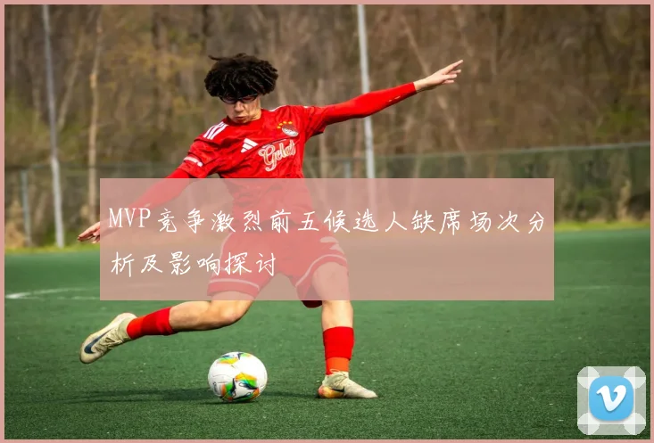 MVP竞争激烈前五候选人缺席场次分析及影响探讨